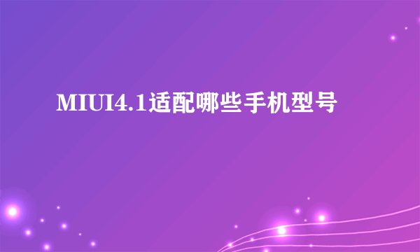 MIUI4.1适配哪些手机型号