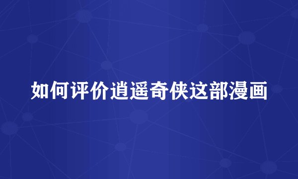 如何评价逍遥奇侠这部漫画