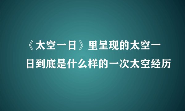 《太空一日》里呈现的太空一日到底是什么样的一次太空经历