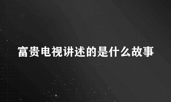 富贵电视讲述的是什么故事