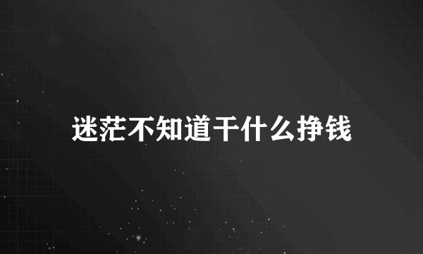 迷茫不知道干什么挣钱