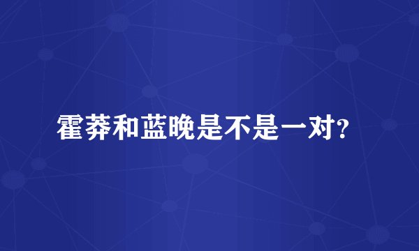 霍莽和蓝晚是不是一对？