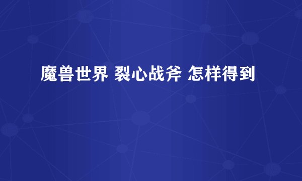 魔兽世界 裂心战斧 怎样得到