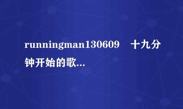 runningman130609 十九分钟开始的歌曲是什么