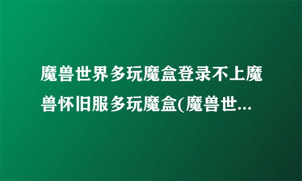 魔兽世界多玩魔盒登录不上魔兽怀旧服多玩魔盒(魔兽世界怀旧服多玩魔盒怎么安装)