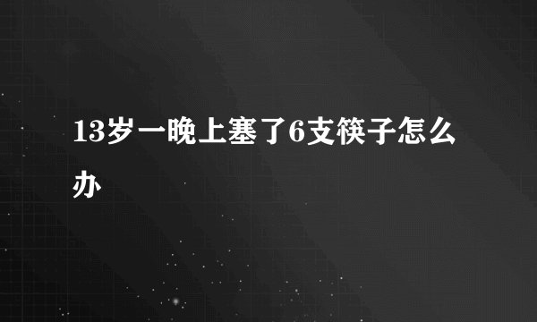 13岁一晚上塞了6支筷子怎么办