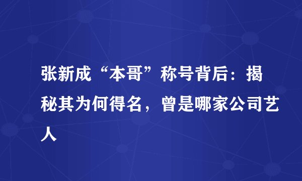 张新成“本哥”称号背后：揭秘其为何得名，曾是哪家公司艺人