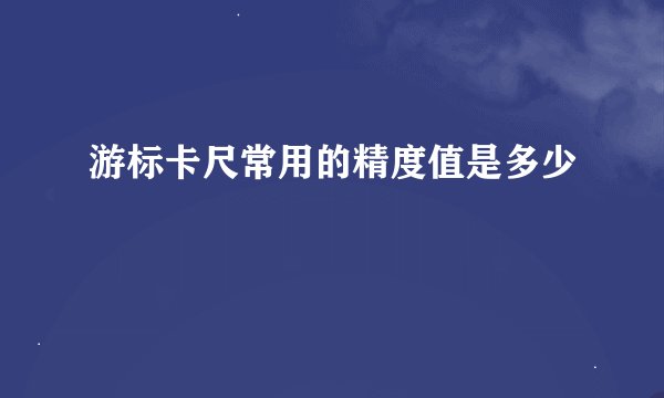 游标卡尺常用的精度值是多少