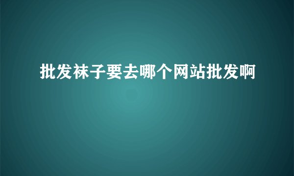 批发袜子要去哪个网站批发啊