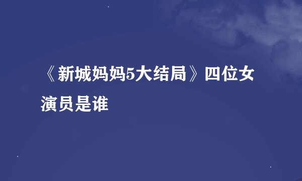 《新城妈妈5大结局》四位女演员是谁