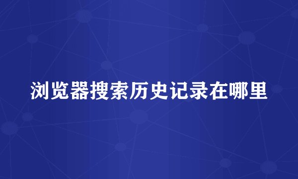 浏览器搜索历史记录在哪里