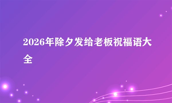 2026年除夕发给老板祝福语大全