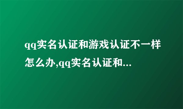 qq实名认证和游戏认证不一样怎么办,qq实名认证和游戏认证不一样