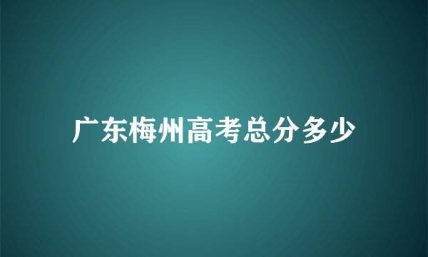 广东梅州高考总分多少
