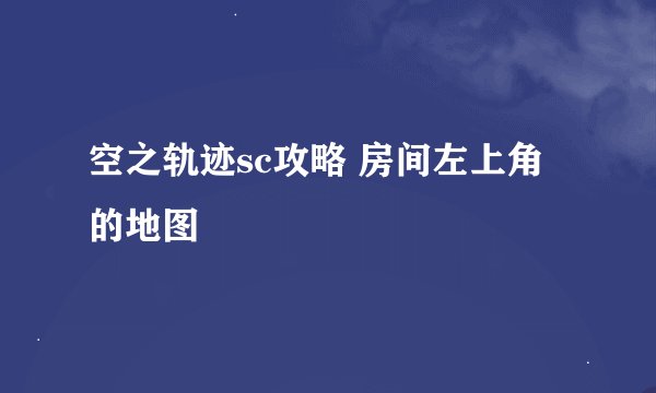 空之轨迹sc攻略 房间左上角的地图