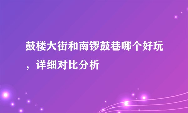 鼓楼大街和南锣鼓巷哪个好玩，详细对比分析