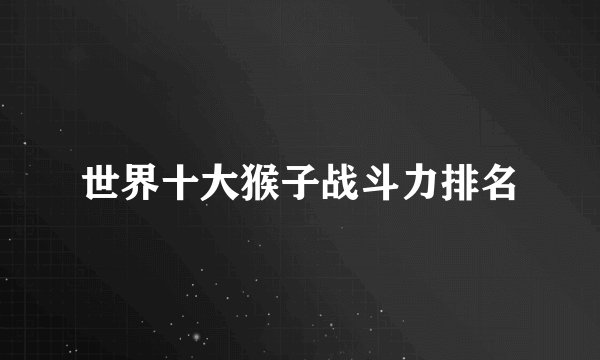 世界十大猴子战斗力排名