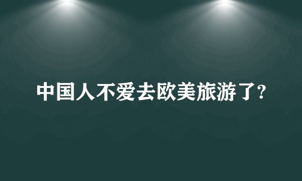 中国人不爱去欧美旅游了?