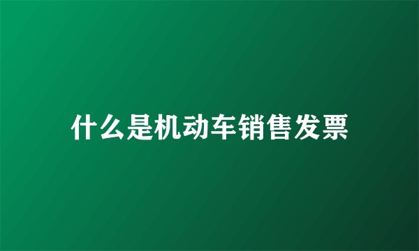什么是机动车销售发票