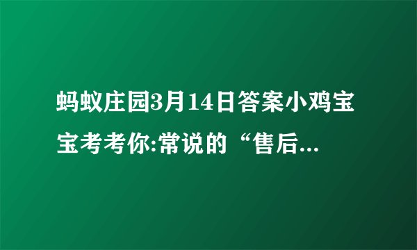 蚂蚁庄园3月14日答案小鸡宝宝考考你:常说的“售后三包”指的是包修、包换和?