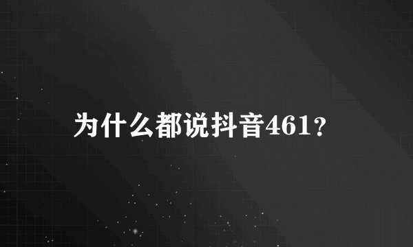 为什么都说抖音461？