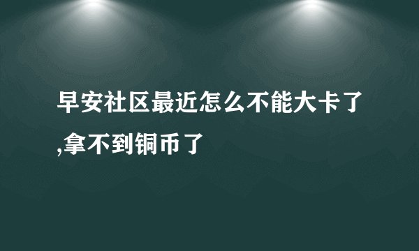 早安社区最近怎么不能大卡了,拿不到铜币了