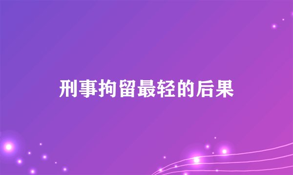 刑事拘留最轻的后果