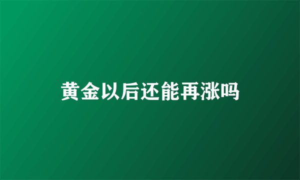 黄金以后还能再涨吗