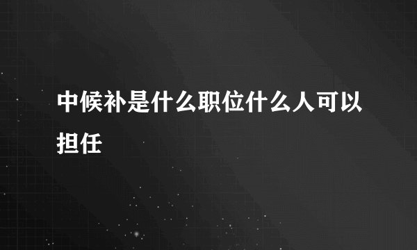 中候补是什么职位什么人可以担任