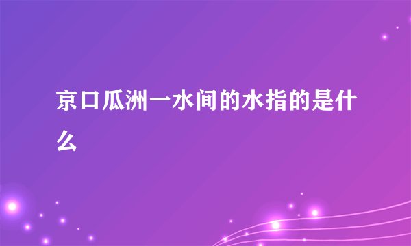 京口瓜洲一水间的水指的是什么
