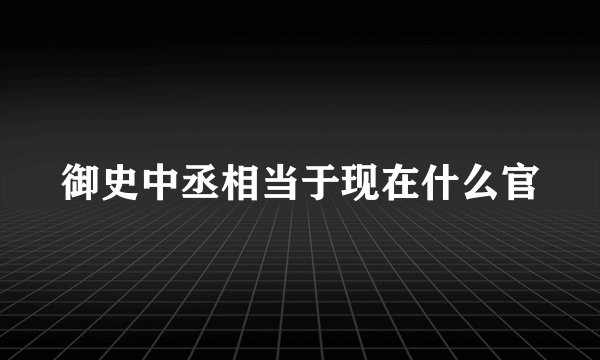 御史中丞相当于现在什么官