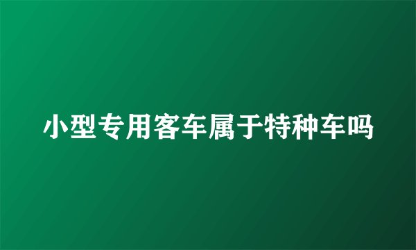 小型专用客车属于特种车吗