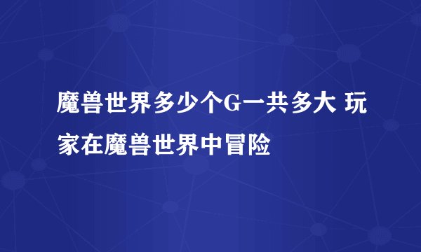 魔兽世界多少个G一共多大 玩家在魔兽世界中冒险