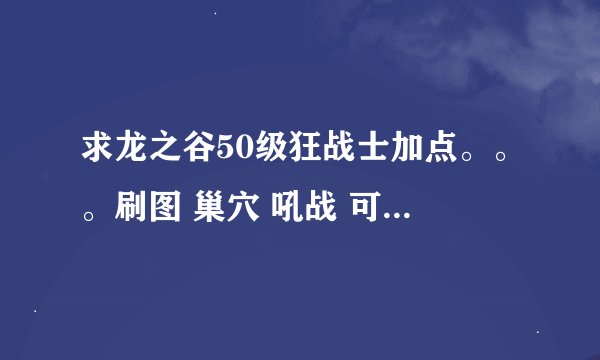 求龙之谷50级狂战士加点。。。刷图 巢穴 吼战 可以同时满足么？？？求大神详细解释 不要复制！