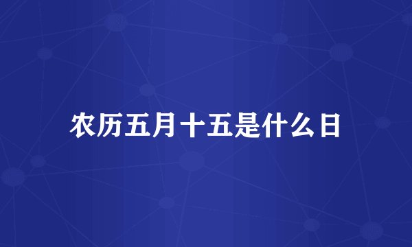 农历五月十五是什么日