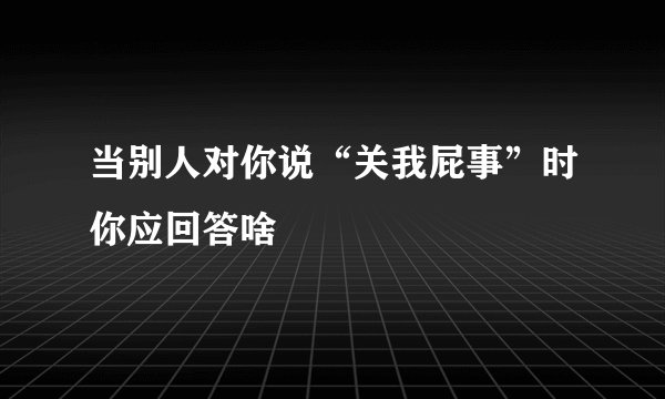 当别人对你说“关我屁事”时你应回答啥