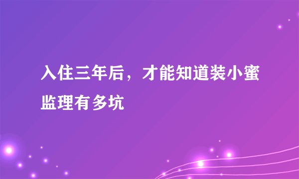 入住三年后,才能知道装小蜜监理有多坑