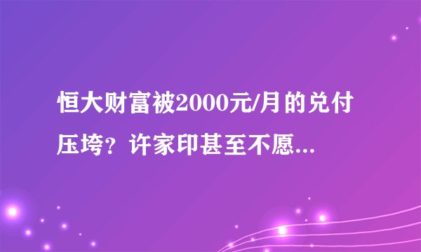 恒大财富被2000元/月的兑付压垮?许家印甚至不愿叫你一声债权人