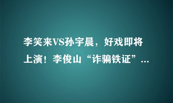 李笑来VS孙宇晨，好戏即将上演！李俊山“诈骗铁证”遭曝光 ，牛津大学“博士后”是怎样下海做狗庄的？