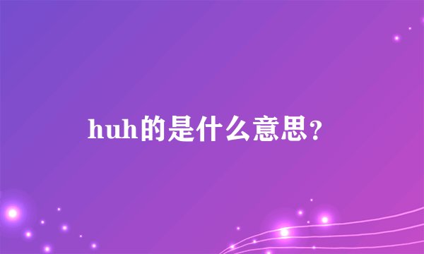 huh的是什么意思？