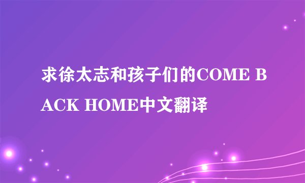 求徐太志和孩子们的COME BACK HOME中文翻译