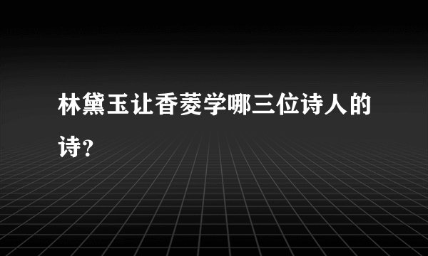 林黛玉让香菱学哪三位诗人的诗?