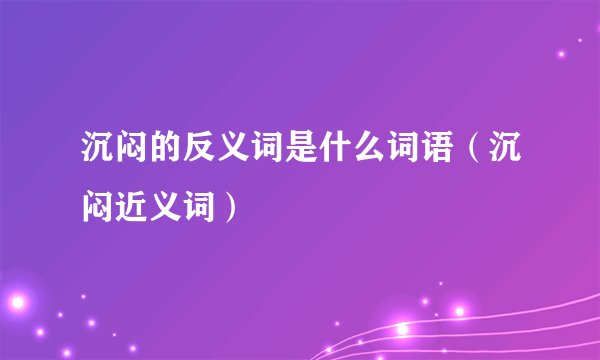 沉闷的反义词是什么词语（沉闷近义词）