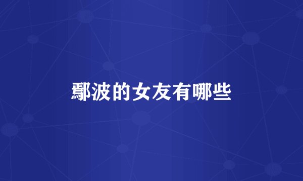 鄢波的女友有哪些