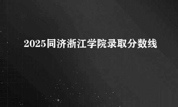 2025同济浙江学院录取分数线