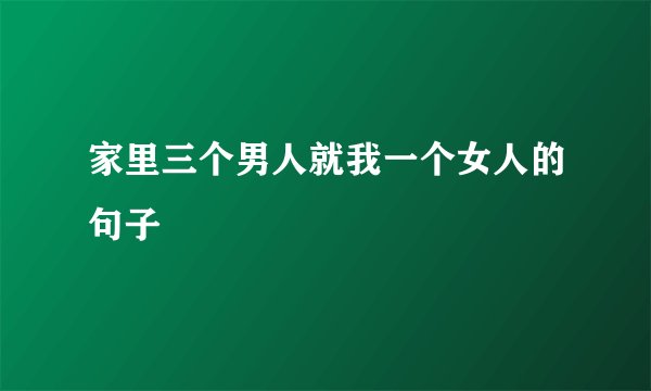 家里三个男人就我一个女人的句子