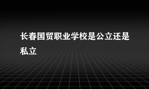 长春国贸职业学校是公立还是私立