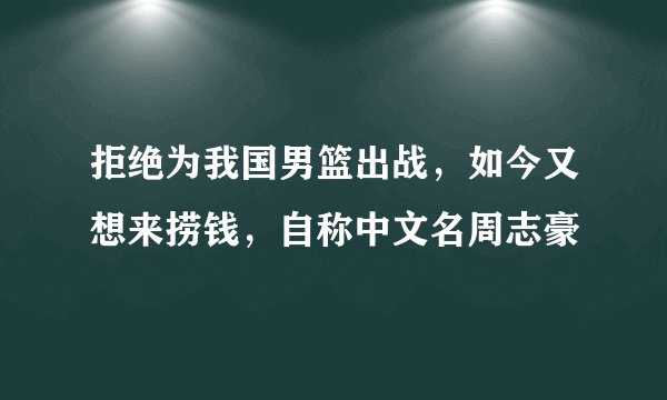 拒绝为我国男篮出战，如今又想来捞钱，自称中文名周志豪