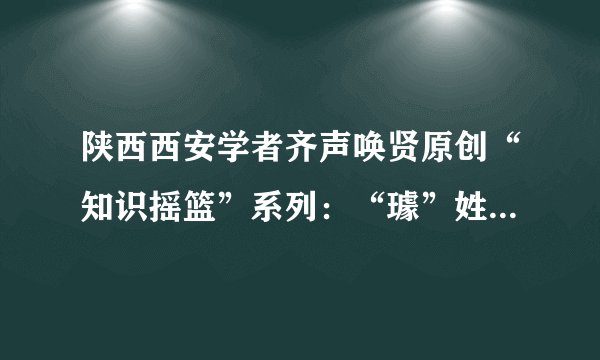 陕西西安学者齐声唤贤原创“知识摇篮”系列：“璩”姓的“璩”读“qú”