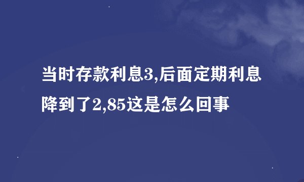当时存款利息3,后面定期利息降到了2,85这是怎么回事